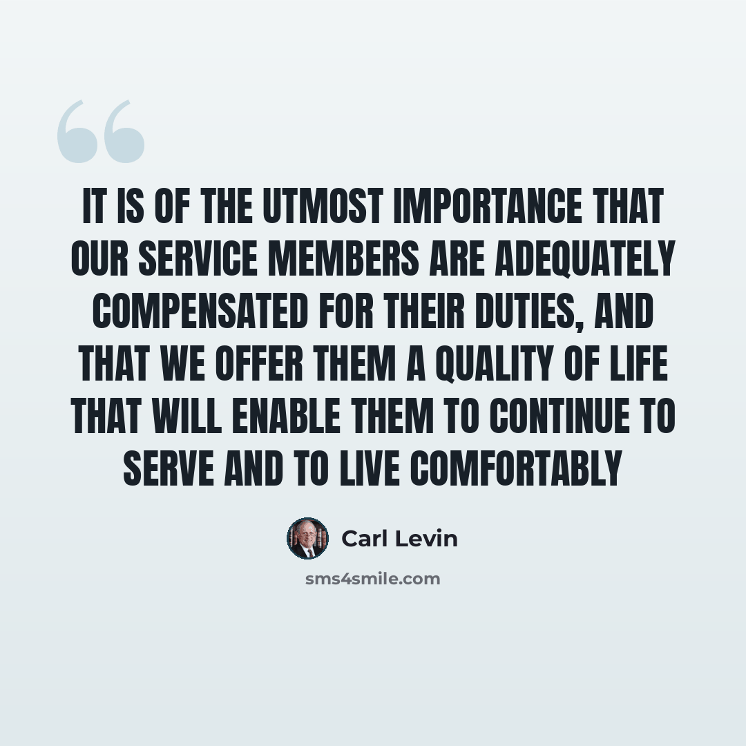 “It is of the utmost importance that our service members are adequately compensated for their duties, and that we offer them a quality of life that will enable them to continue to serve and to live comfortably” quote by Carl Levin