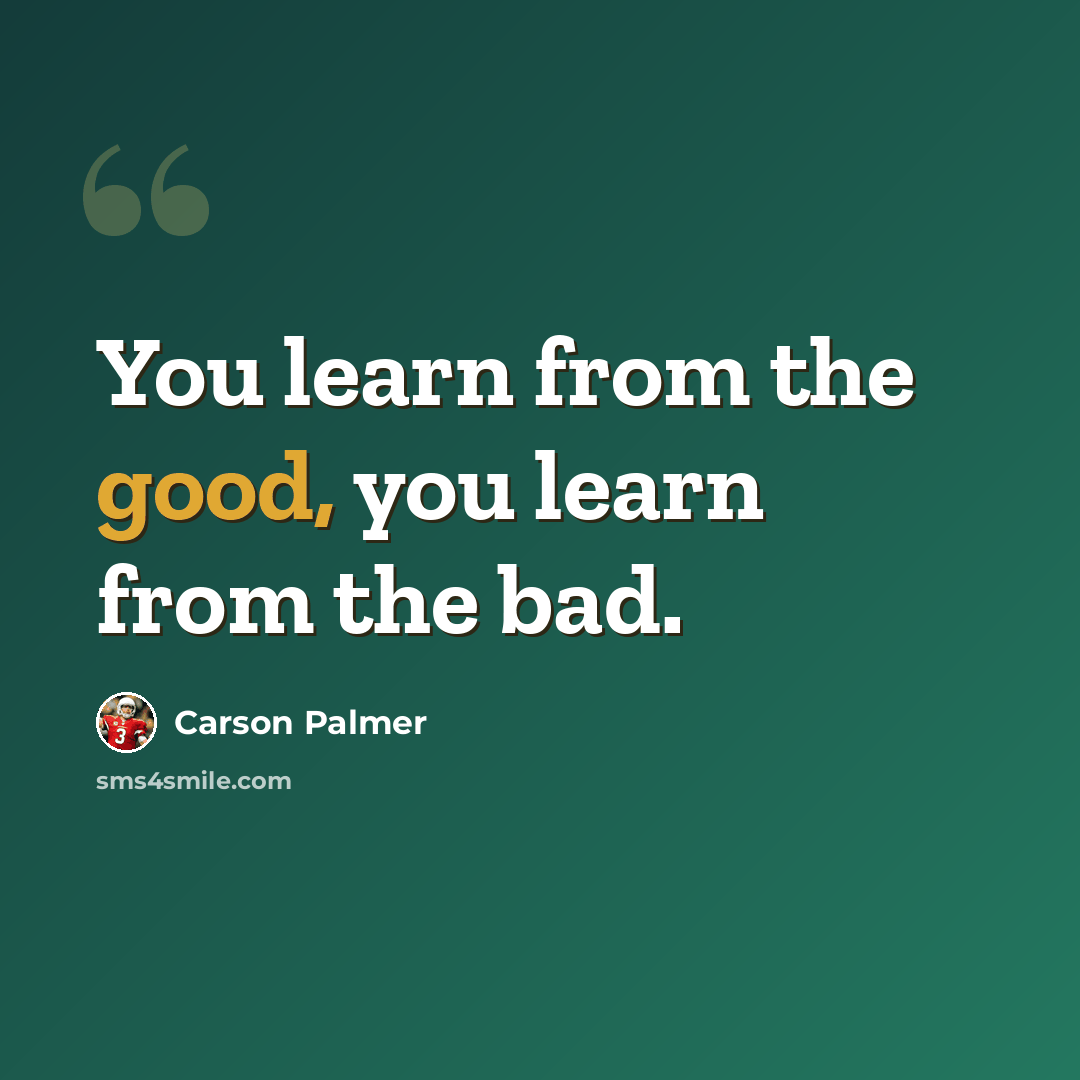 “You learn from the good, you learn from the bad.” quote by Carson Palmer