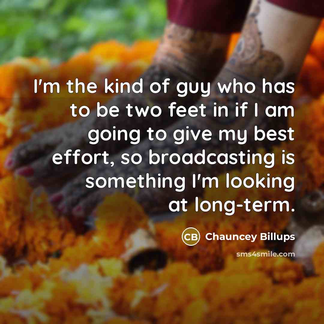“I'm the kind of guy who has to be two feet in if I am going to give my best effort, so broadcasting is something I'm looking at long-term.” quote by Chauncey Billups