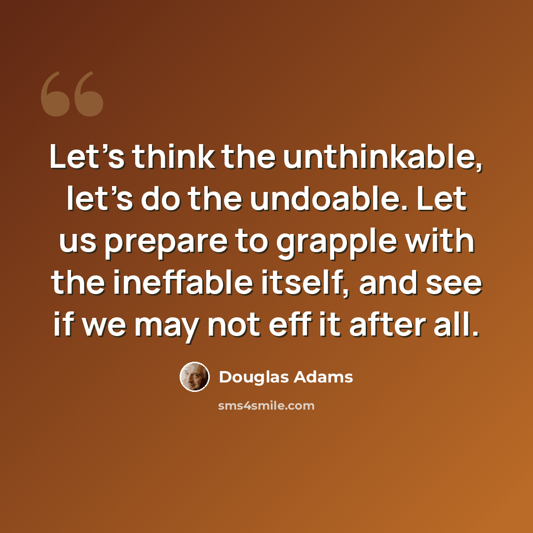 “Let's think the unthinkable, let's do the undoable. Let us prepare to grapple with the ineffable itself, and see if we may not eff it after all.” quote by Douglas Adams