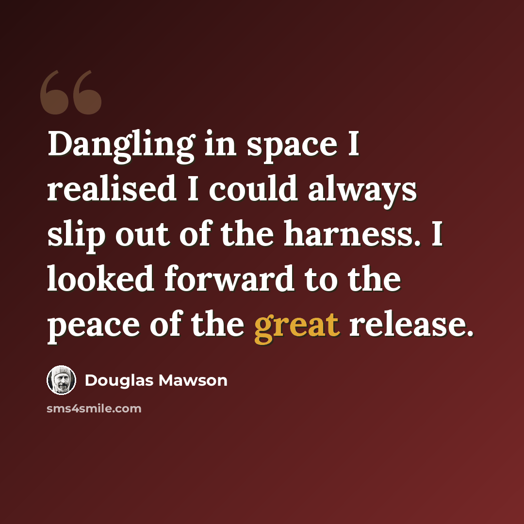 “Dangling in space I realised I could always slip out of the harness. I looked forward to the peace of the great release.” quote by Douglas Mawson