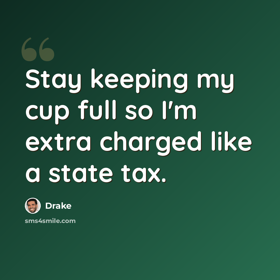 “Stay keeping my cup full so I'm extra charged like a state tax.” quote by Drake