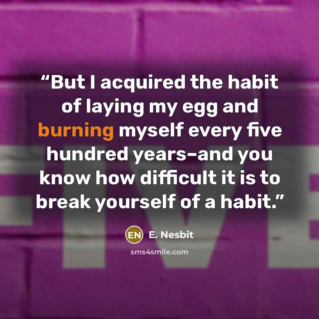 “But I acquired the habit of laying my egg and burning myself every five hundred years–and you know how difficult it is to break yourself of a habit.” quote by E. Nesbit
