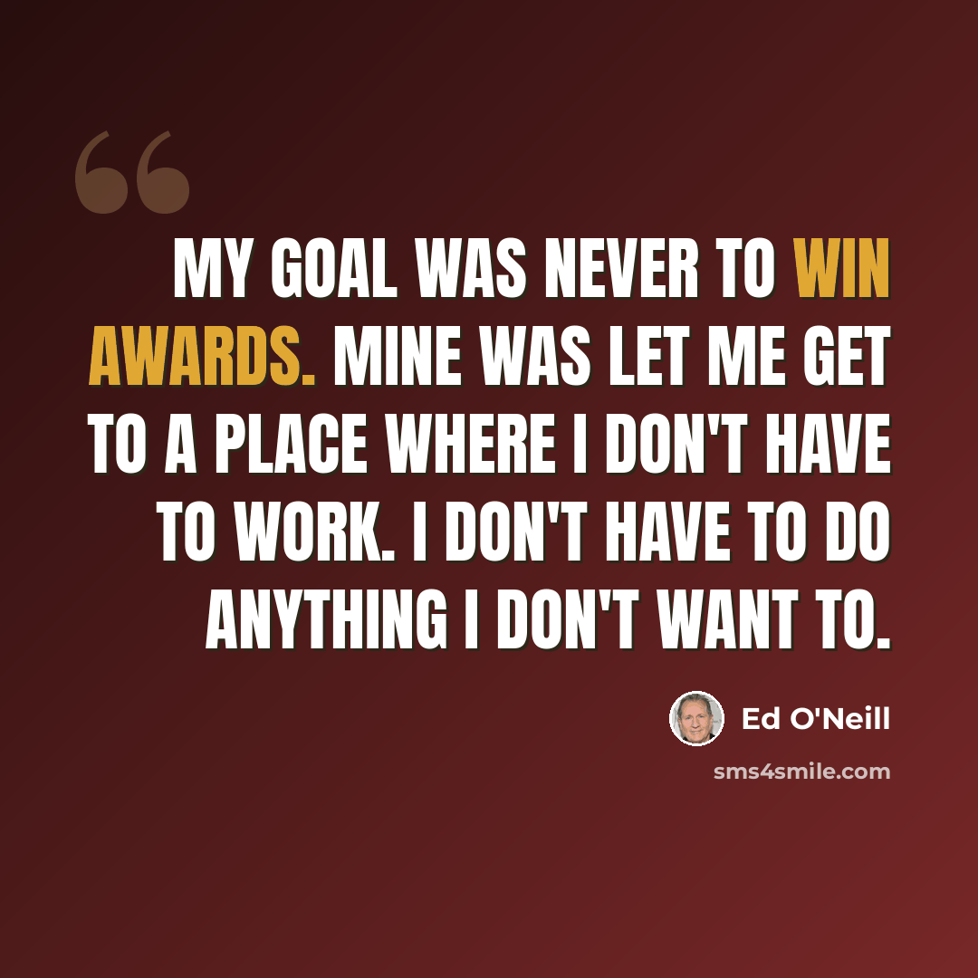 “My goal was never to win awards. Mine was let me get to a place where I don't have to work. I don't have to do anything I don't want to.” quote by Ed O'Neill