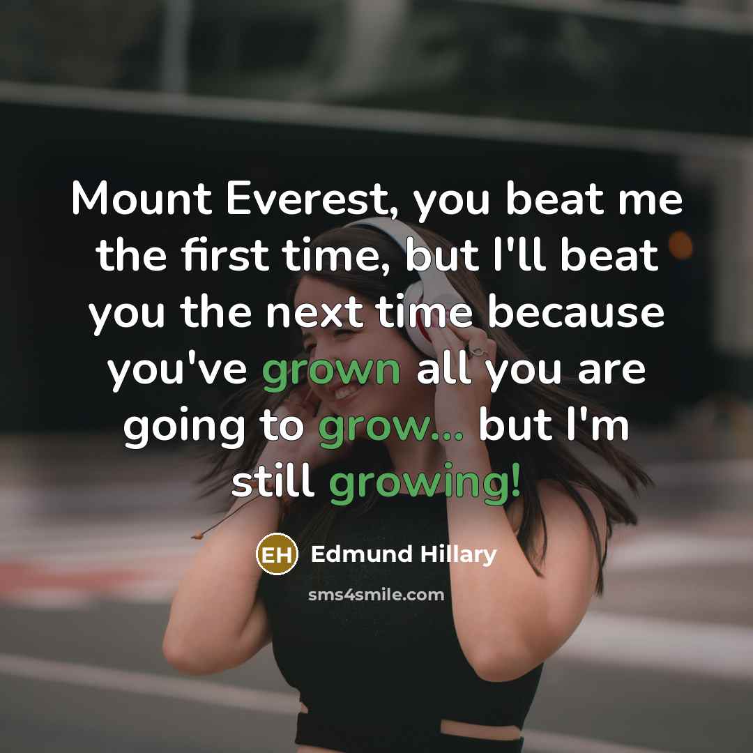 “Mount Everest, you beat me the first time, but I'll beat you the next time because you've grown all you are going to grow... but I'm still growing!” quote by Edmund Hillary