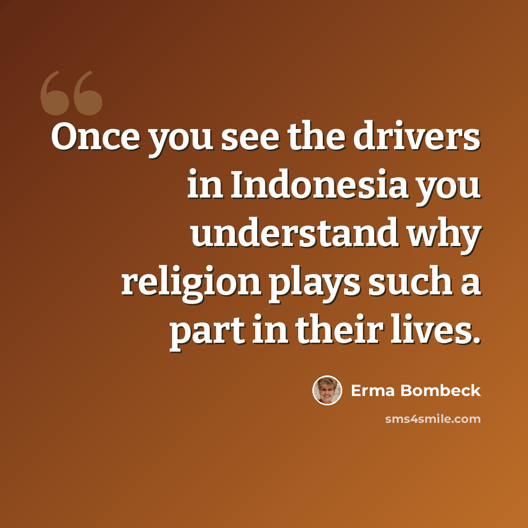 “Once you see the drivers in Indonesia you understand why religion plays such a part in their lives.” quote by Erma Bombeck