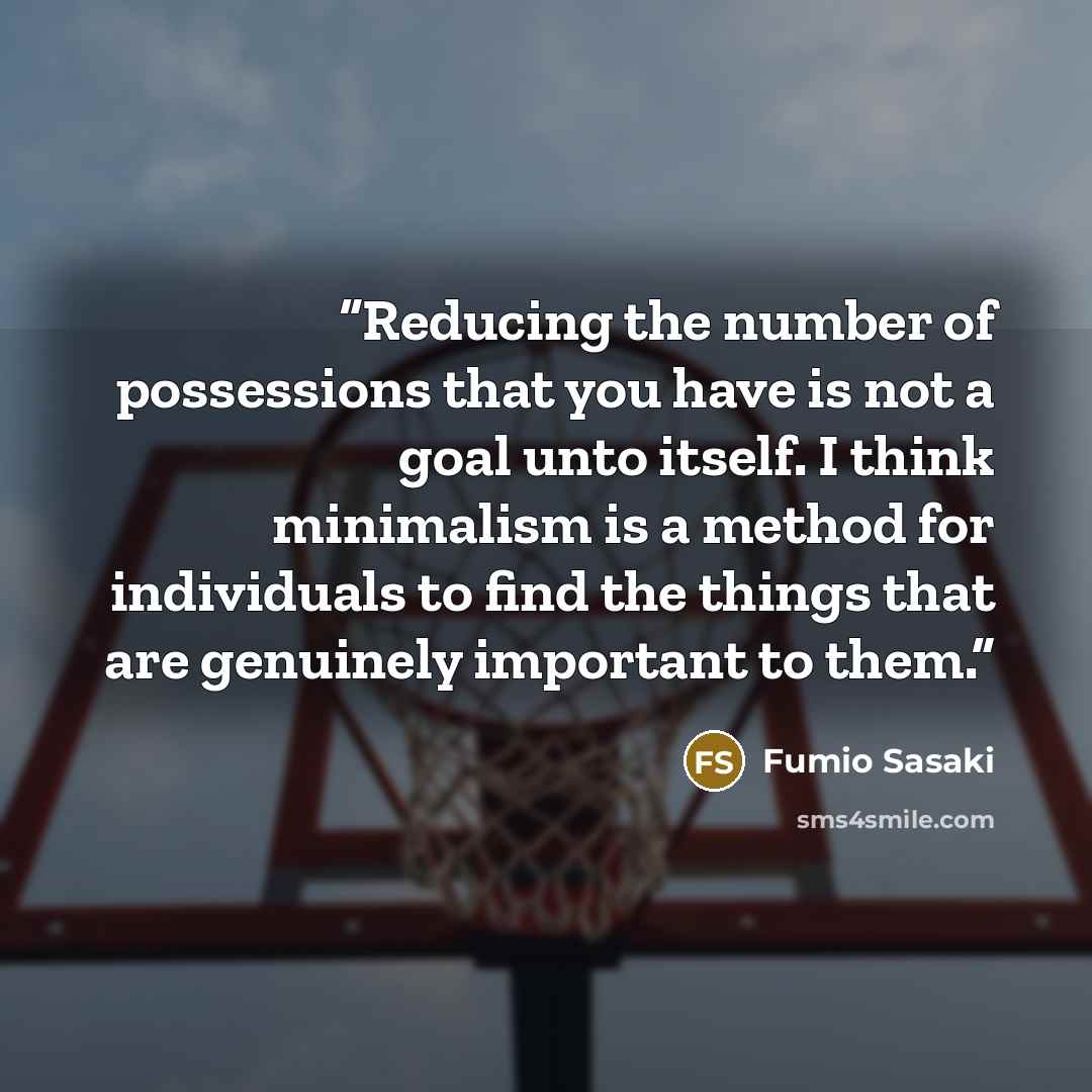 “Reducing the number of possessions that you have is not a goal unto itself. I think minimalism is a method for individuals to find the things that are genuinely important to them.” quote by Fumio Sasaki