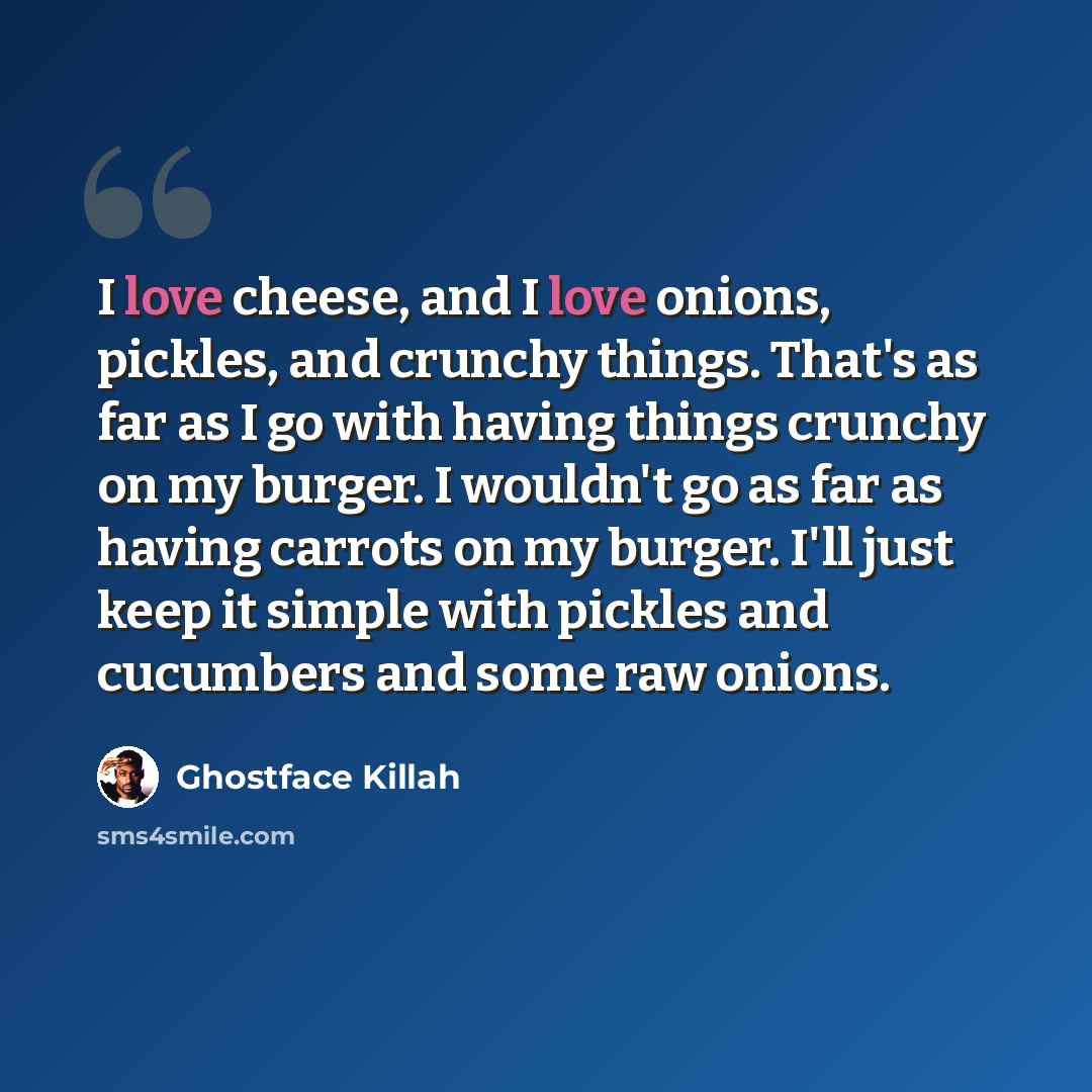 “I love cheese, and I love onions, pickles, and crunchy things. That's as far as I go with having things crunchy on my burger. I wouldn't go as far as having carrots on my burger. I'll just keep it simple with pickles and cucumbers and some raw onions.” quote by Ghostface Killah