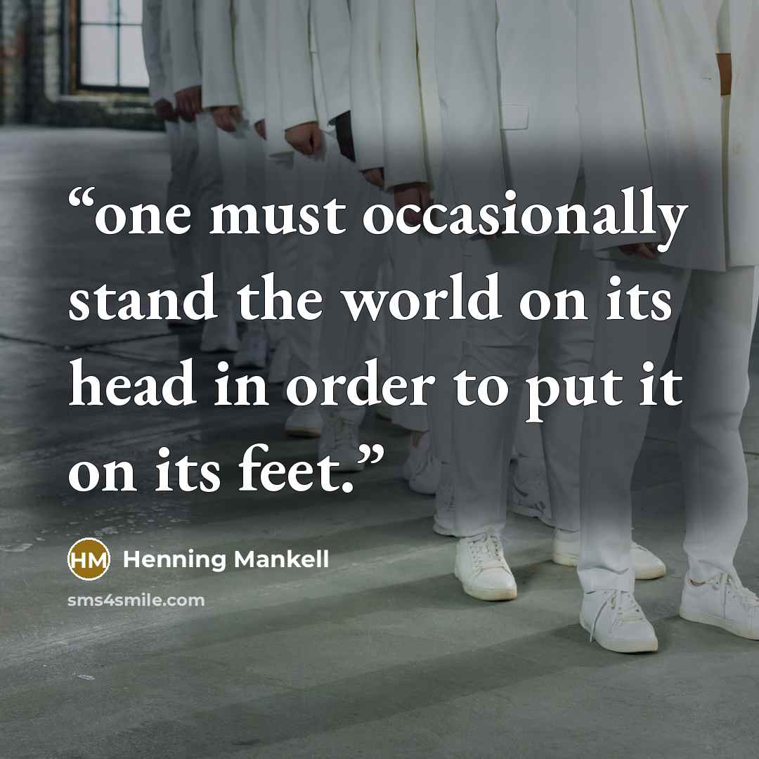 “one must occasionally stand the world on its head in order to put it on its feet.” quote by Henning Mankell