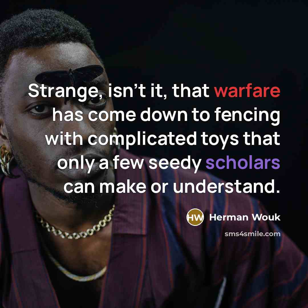 “Strange, isn't it, that warfare has come down to fencing with complicated toys that only a few seedy scholars can make or understand.” quote by Herman Wouk