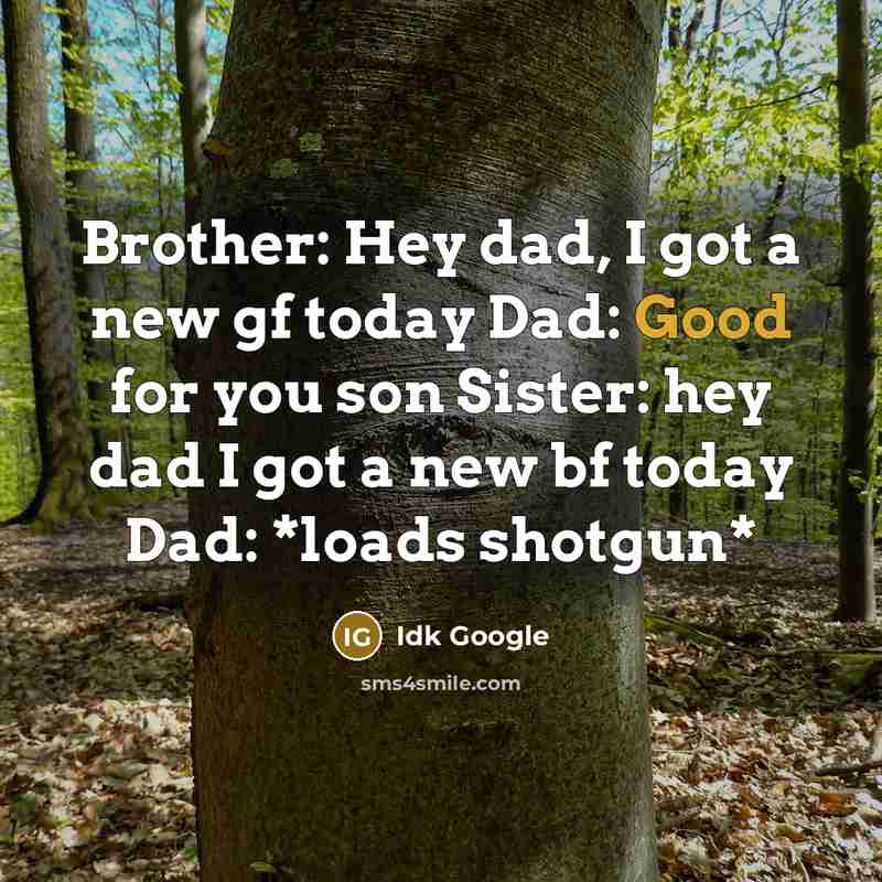 “Brother: Hey dad, I got a new gf today Dad: Good for you son Sister: hey dad I got a new bf today Dad: *loads shotgun*” quote by Idk Google