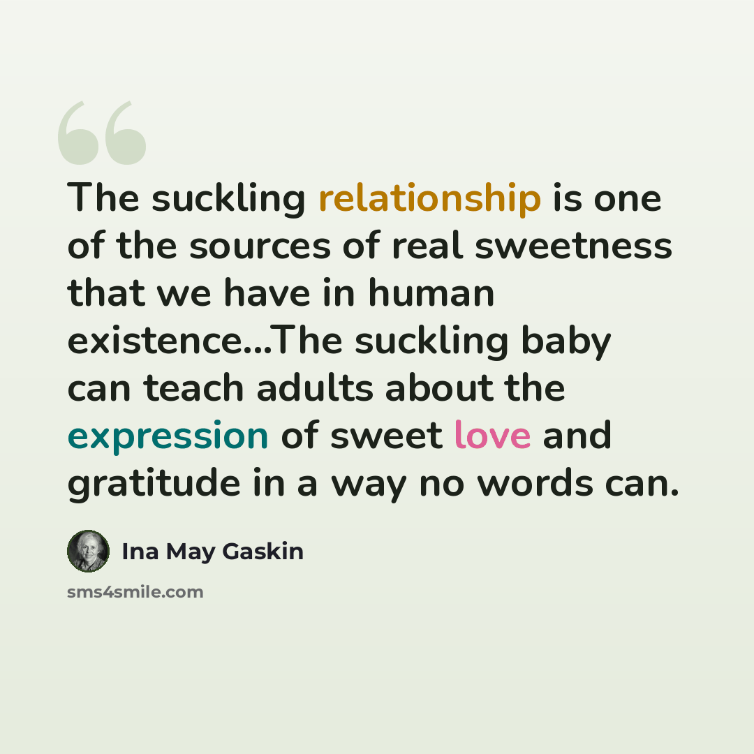 “The suckling relationship is one of the sources of real sweetness that we have in human existence...The suckling baby can teach adults about the expression of sweet love and gratitude in a way no words can.” quote by Ina May Gaskin
