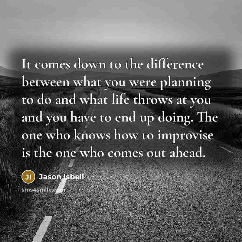 “It comes down to the difference between what you were planning to do and what life throws at you and you have to end up doing. The one who knows how to improvise is the one who comes out ahead.” quote by Jason Isbell