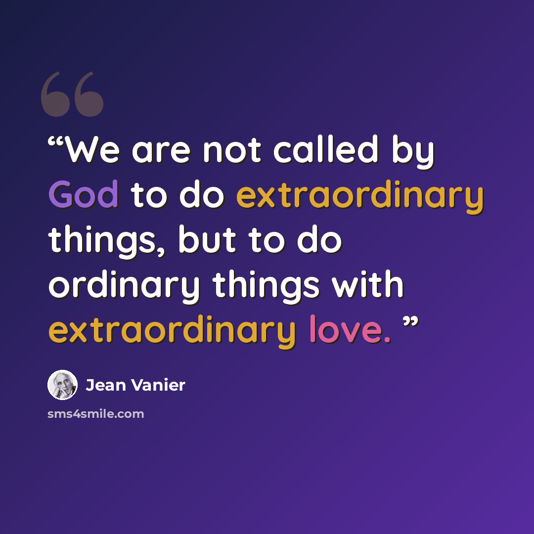 “We are not called by God to do extraordinary things, but to do ordinary things with extraordinary love.” quote by Jean Vanier
