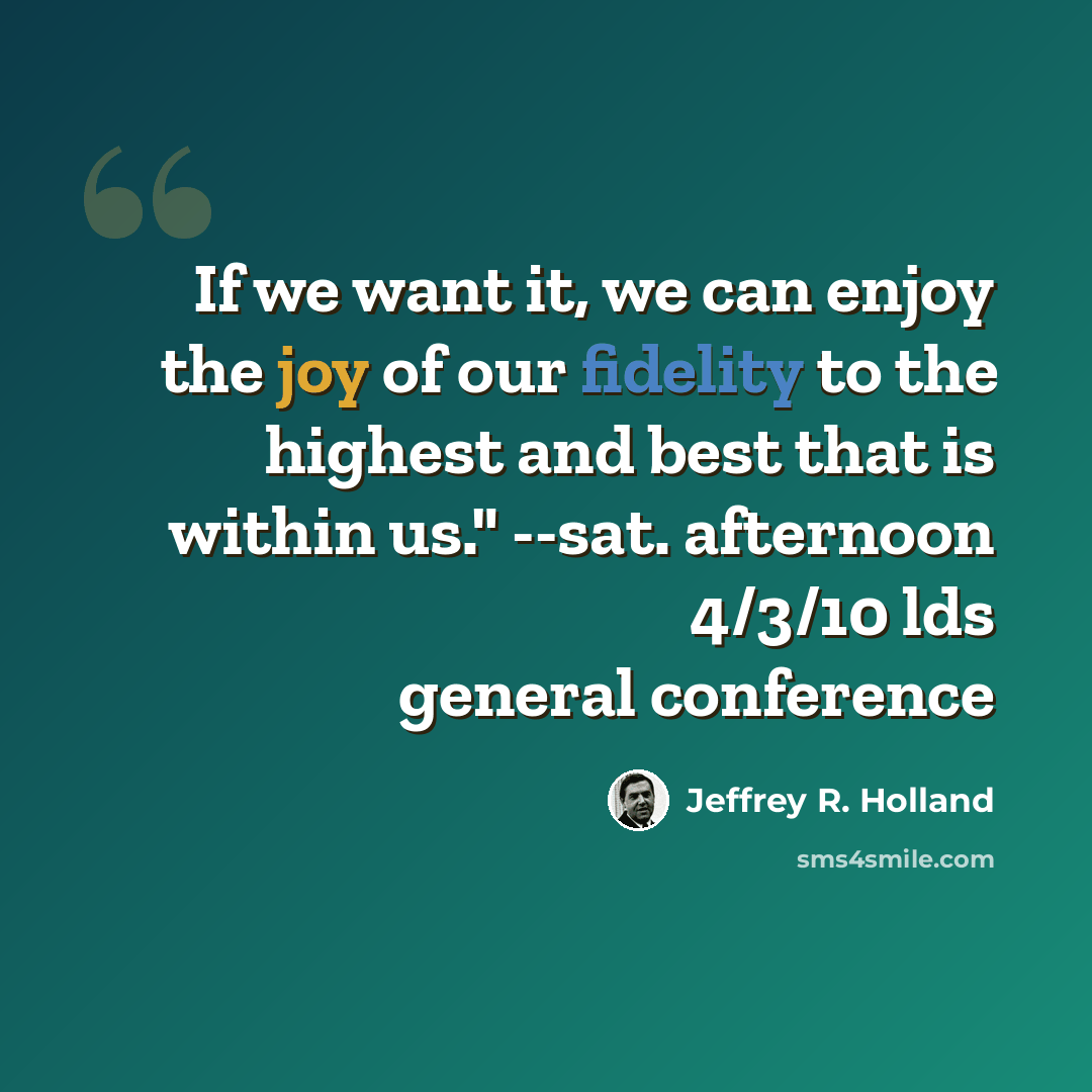 “If we want it, we can enjoy the joy of our fidelity to the highest and best that is within us." --sat. afternoon 4/3/10 lds general conference” quote by Jeffrey R. Holland