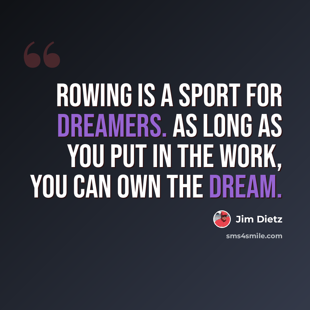 “Rowing is a sport for dreamers. As long as you put in the work, you can own the dream.” quote by Jim Dietz