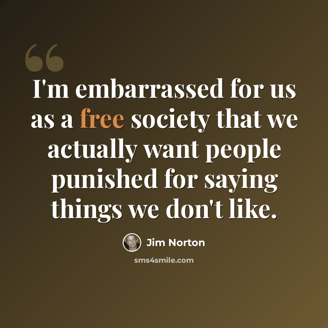 “I'm embarrassed for us as a free society that we actually want people punished for saying things we don't like.” quote by Jim Norton