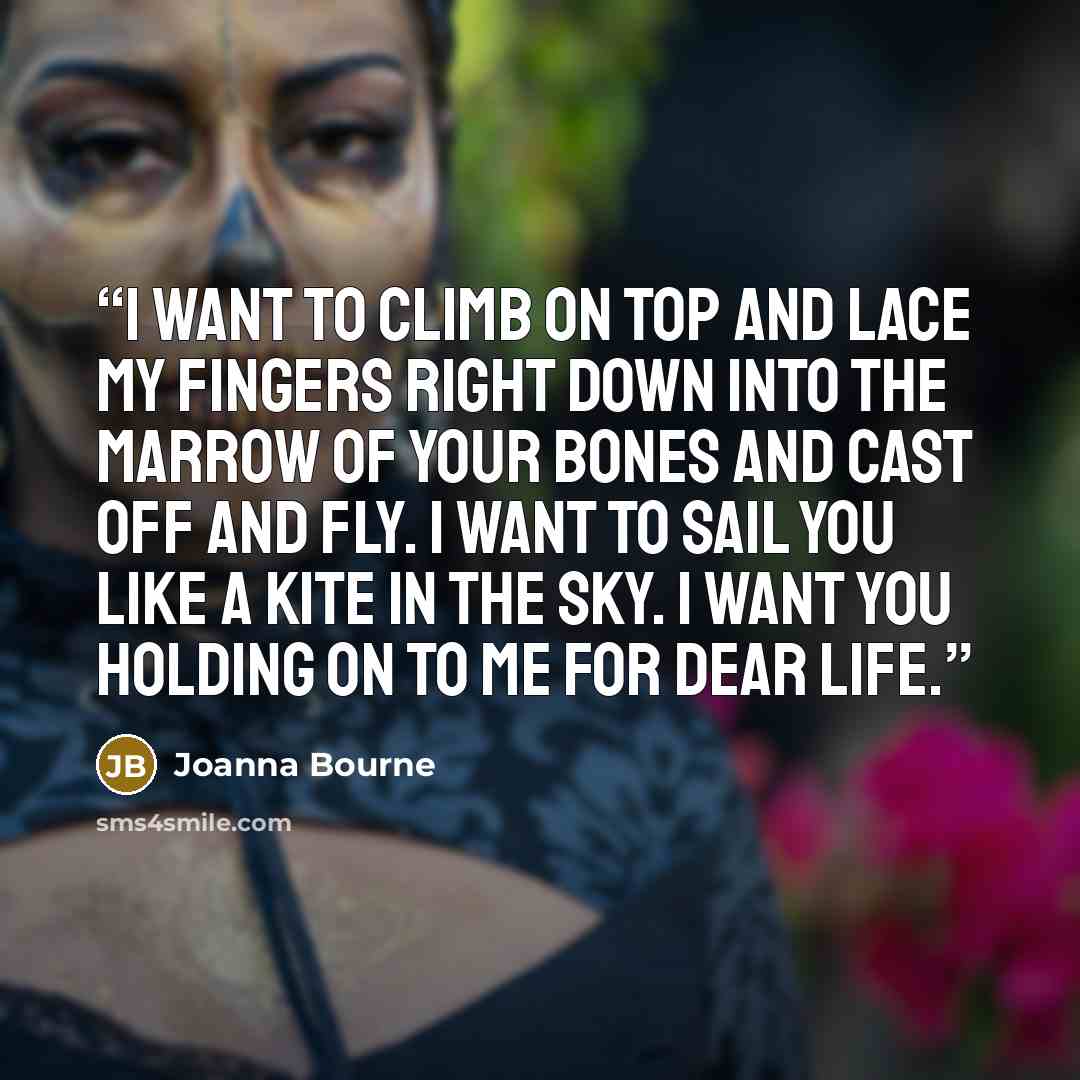“I want to climb on top and lace my fingers right down into the marrow of your bones and cast off and fly. I want to sail you like a kite in the sky. I want you holding on to me for dear life.” quote by Joanna Bourne