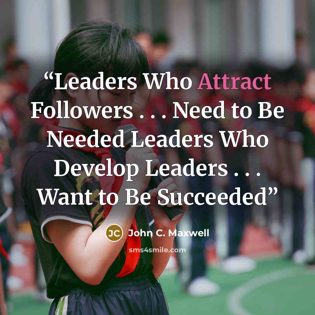 “Leaders Who Attract Followers . . . Need to Be Needed Leaders Who Develop Leaders . . . Want to Be Succeeded” quote by John C. Maxwell