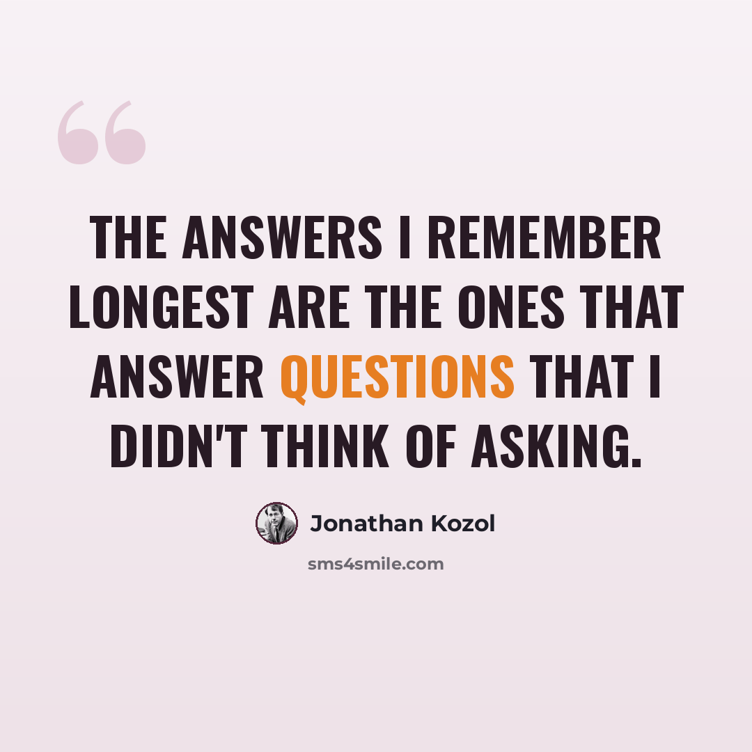 “The answers I remember longest are the ones that answer questions that I didn't think of asking.” quote by Jonathan Kozol