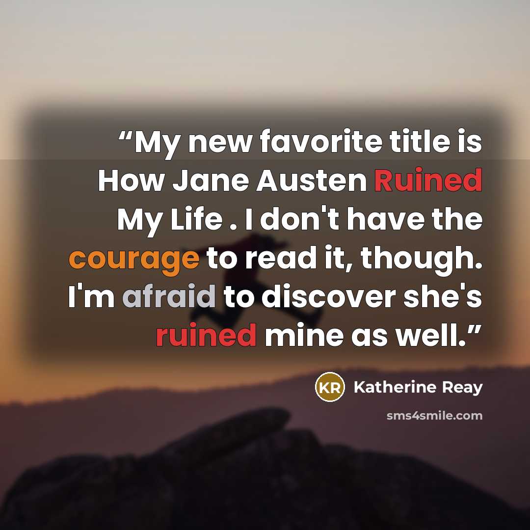 “My new favorite title is How Jane Austen Ruined My Life . I don't have the courage to read it, though. I'm afraid to discover she's ruined mine as well.” quote by Katherine Reay