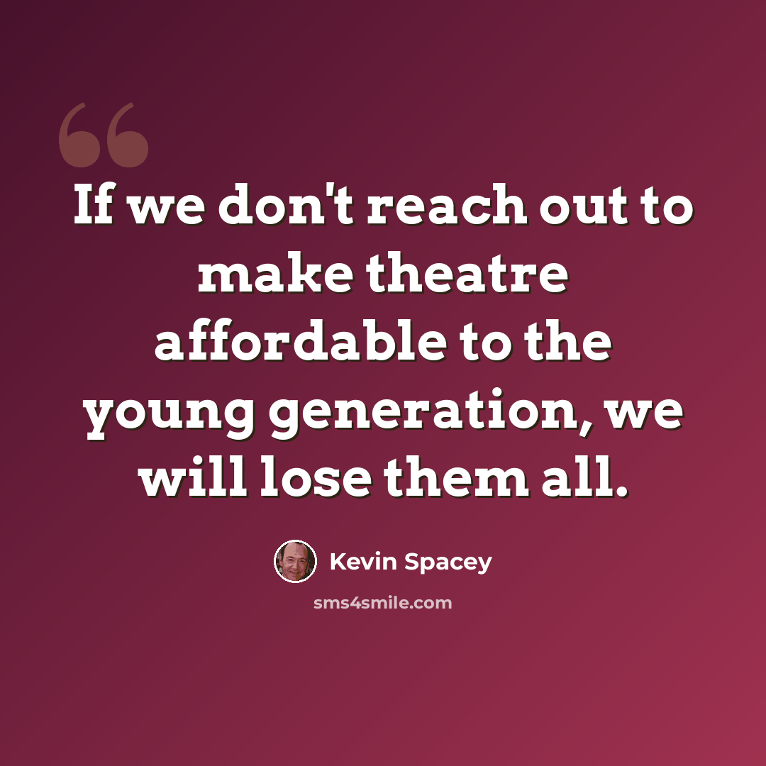 “If we don't reach out to make theatre affordable to the young generation, we will lose them all.” quote by Kevin Spacey