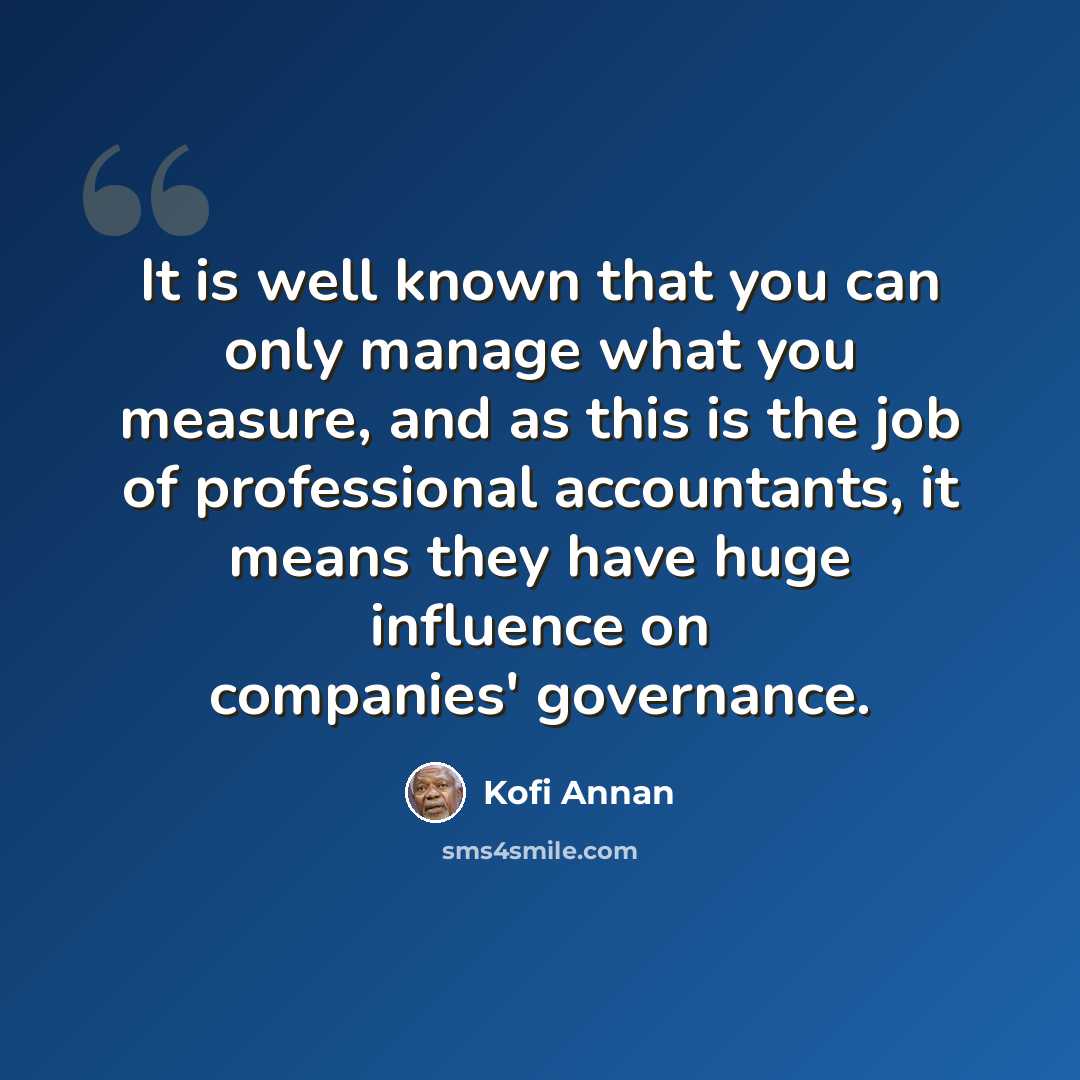 “It is well known that you can only manage what you measure, and as this is the job of professional accountants, it means they have huge influence on companies' governance.” quote by Kofi Annan
