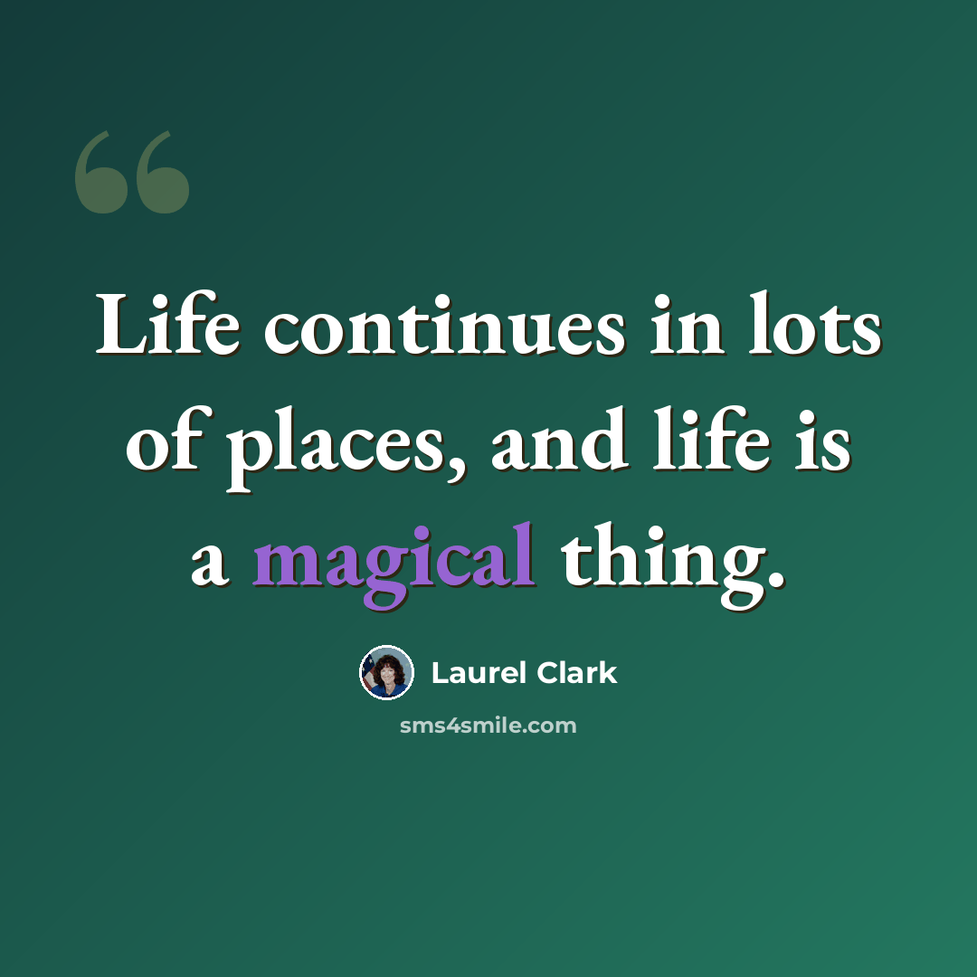 “Life continues in lots of places, and life is a magical thing.” quote by Laurel Clark