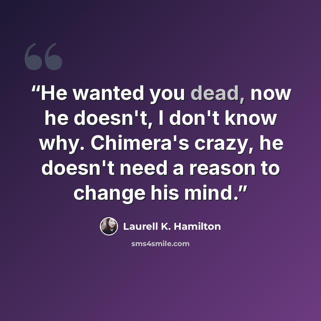 “He wanted you dead, now he doesn't, I don't know why. Chimera's crazy, he doesn't need a reason to change his mind.” quote by Laurell K. Hamilton