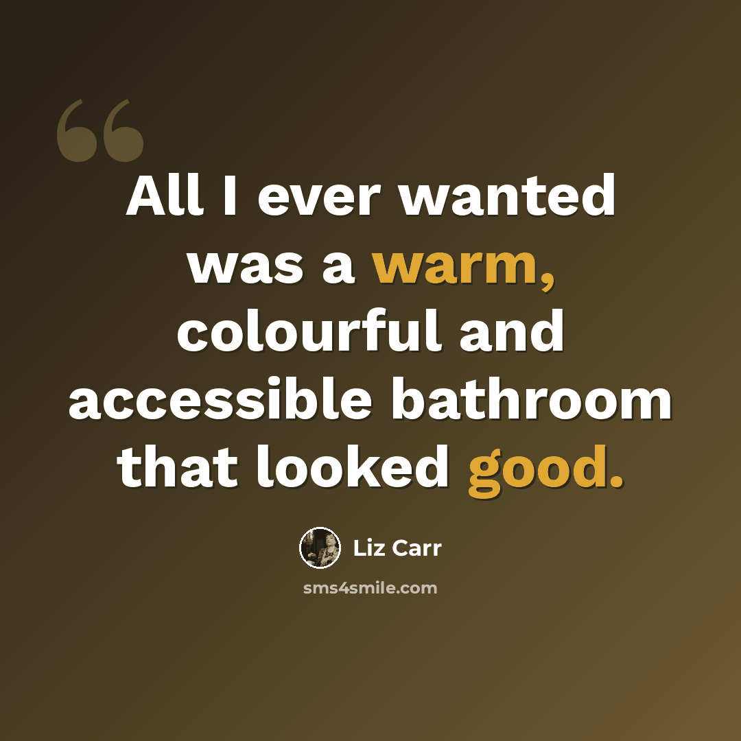 “All I ever wanted was a warm, colourful and accessible bathroom that looked good.” quote by Liz Carr