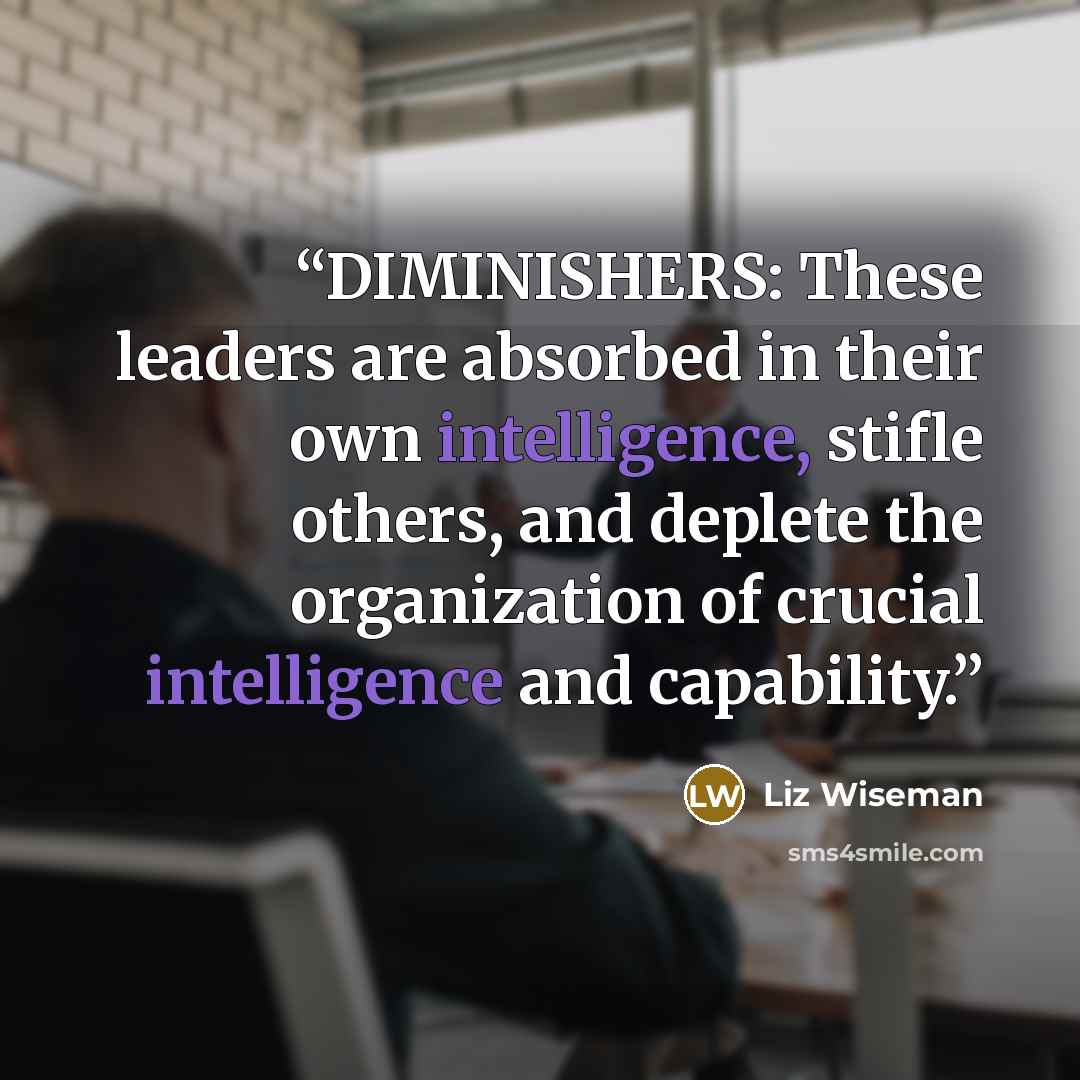 “DIMINISHERS: These leaders are absorbed in their own intelligence, stifle others, and deplete the organization of crucial intelligence and capability.” quote by Liz Wiseman