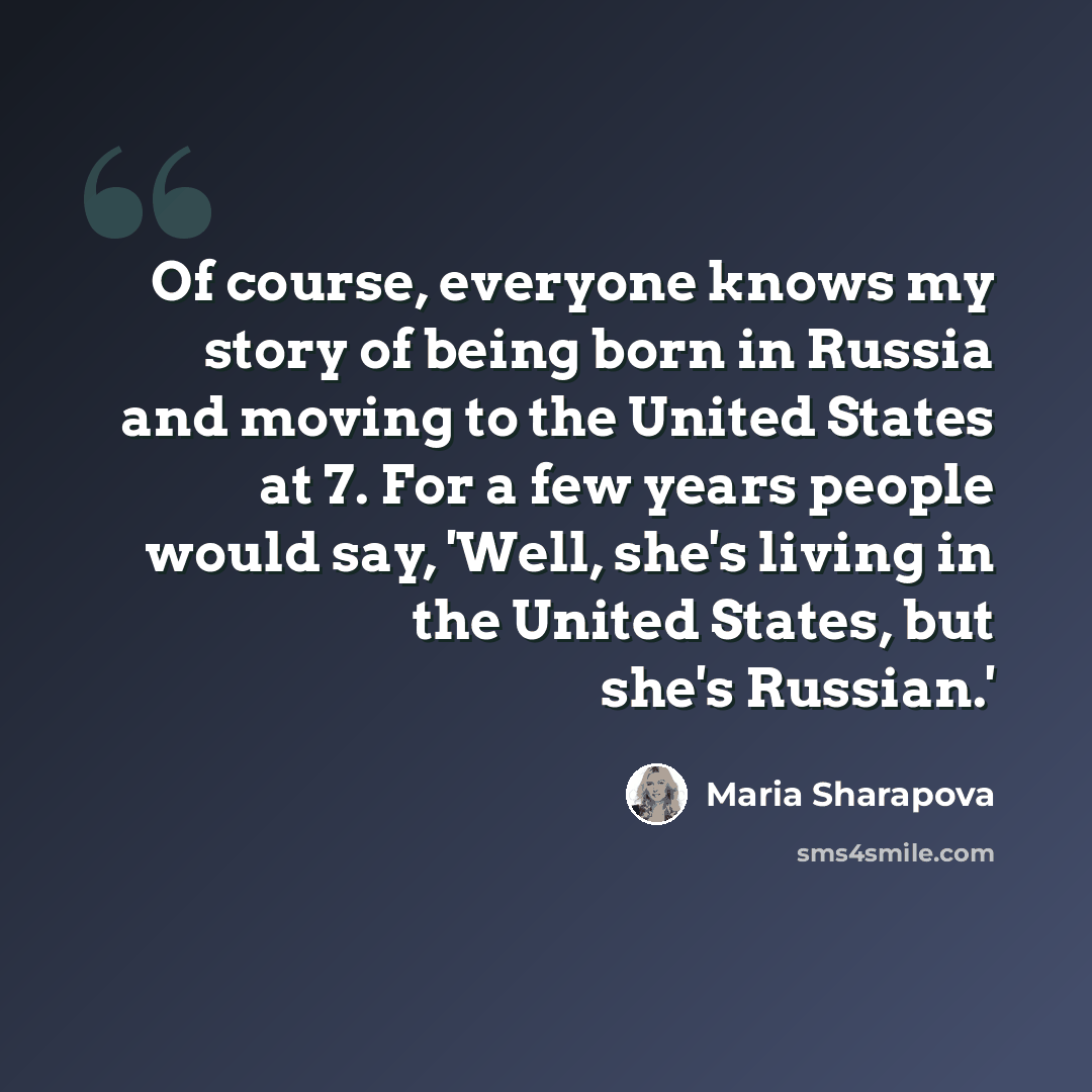 “Of course, everyone knows my story of being born in Russia and moving to the United States at 7. For a few years people would say, 'Well, she's living in the United States, but she's Russian.'” quote by Maria Sharapova