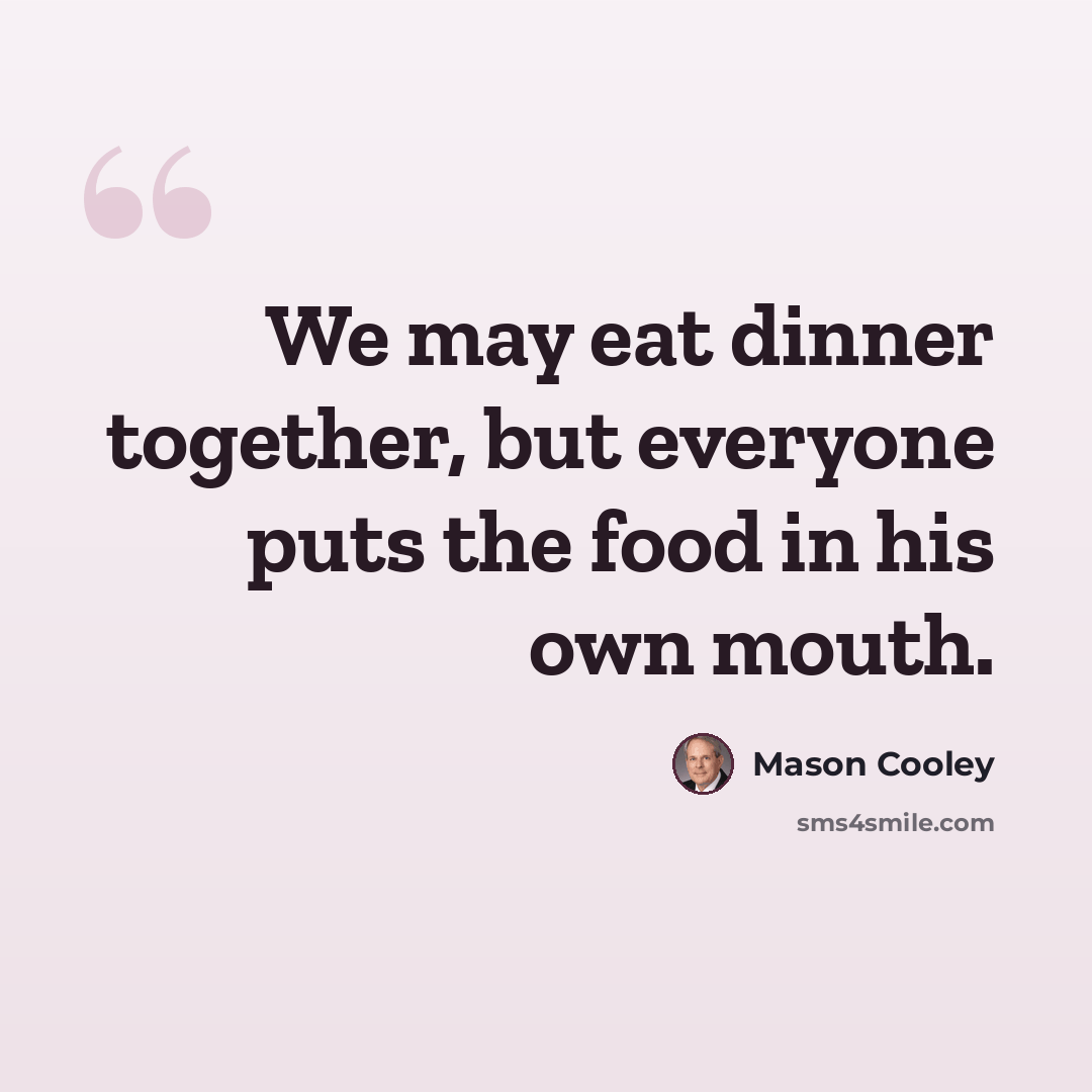 “We may eat dinner together, but everyone puts the food in his own mouth.” quote by Mason Cooley
