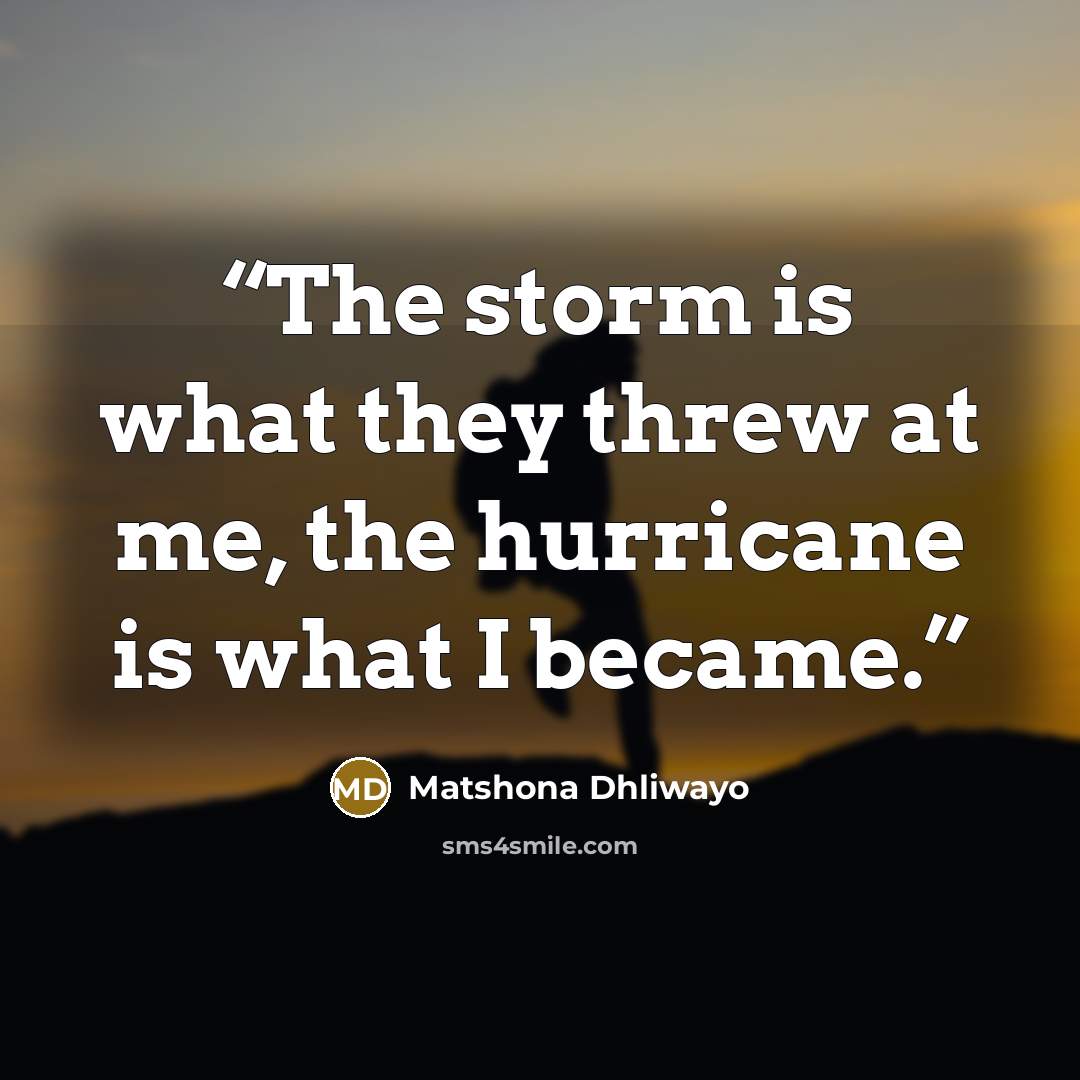 “The storm is what they threw at me, the hurricane is what I became.” quote by Matshona Dhliwayo