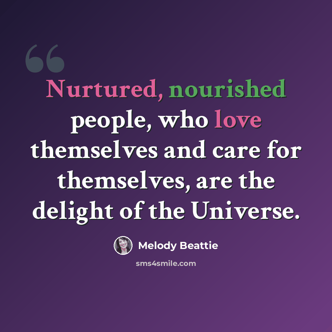 “Nurtured, nourished people, who love themselves and care for themselves, are the delight of the Universe.” quote by Melody Beattie
