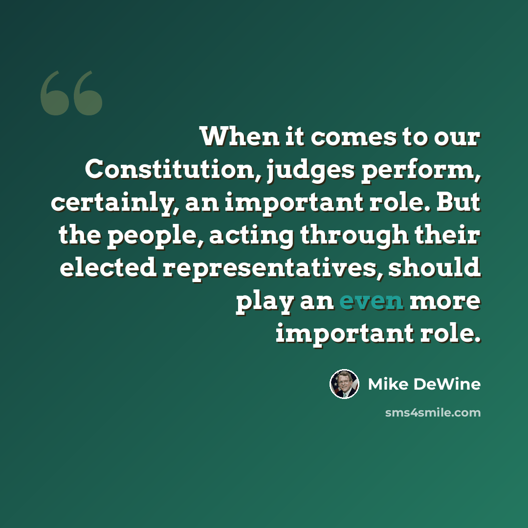 “When it comes to our Constitution, judges perform, certainly, an important role. But the people, acting through their elected representatives, should play an even more important role.” quote by Mike DeWine