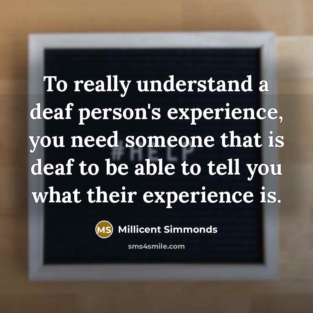 “To really understand a deaf person's experience, you need someone that is deaf to be able to tell you what their experience is.” quote by Millicent Simmonds