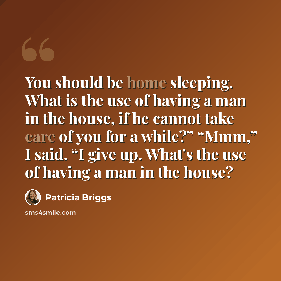 “You should be home sleeping. What is the use of having a man in the house, if he cannot take care of you for a while?” “Mmm,” I said. “I give up. What's the use of having a man in the house?” quote by Patricia Briggs