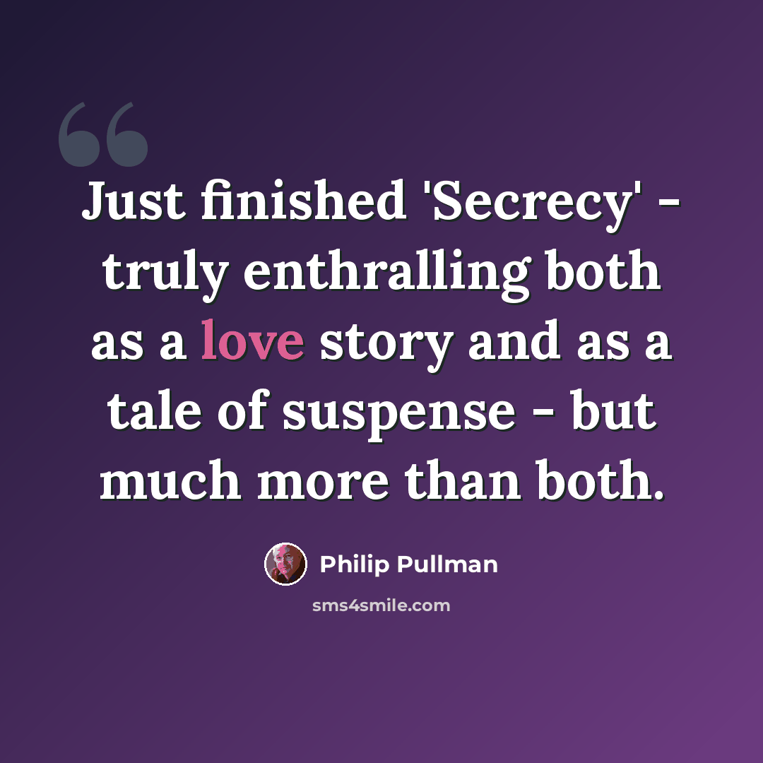“Just finished 'Secrecy' - truly enthralling both as a love story and as a tale of suspense - but much more than both.” quote by Philip Pullman
