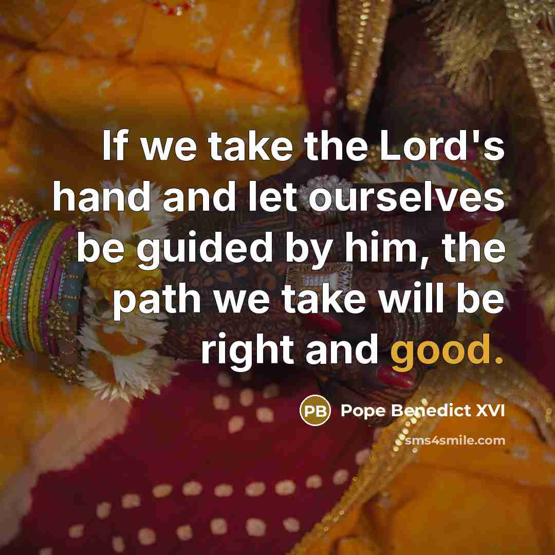 “If we take the Lord's hand and let ourselves be guided by him, the path we take will be right and good.” quote by Pope Benedict XVI