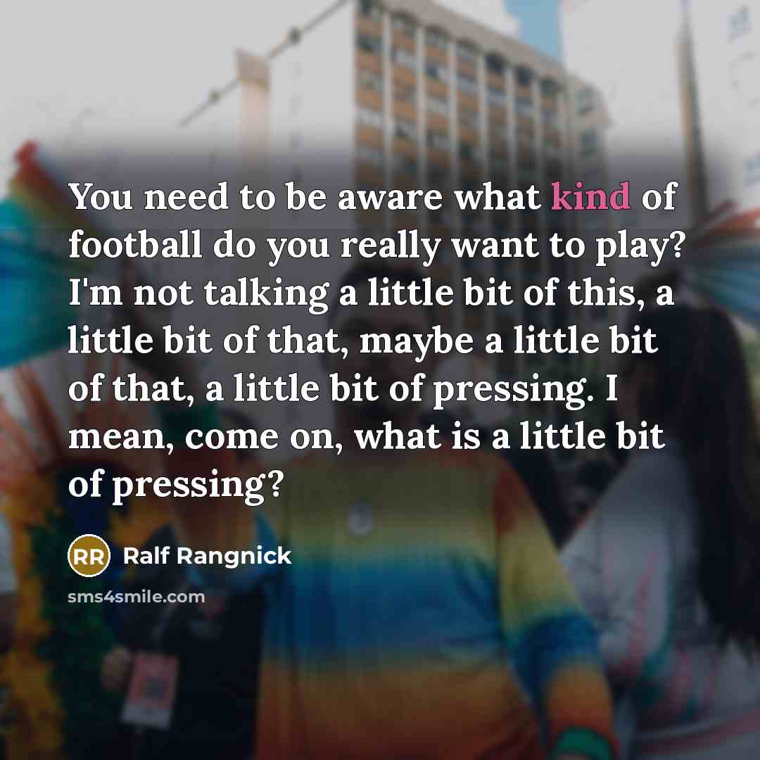“You need to be aware what kind of football do you really want to play? I'm not talking a little bit of this, a little bit of that, maybe a little bit of that, a little bit of pressing. I mean, come on, what is a little bit of pressing?” quote by Ralf Rangnick