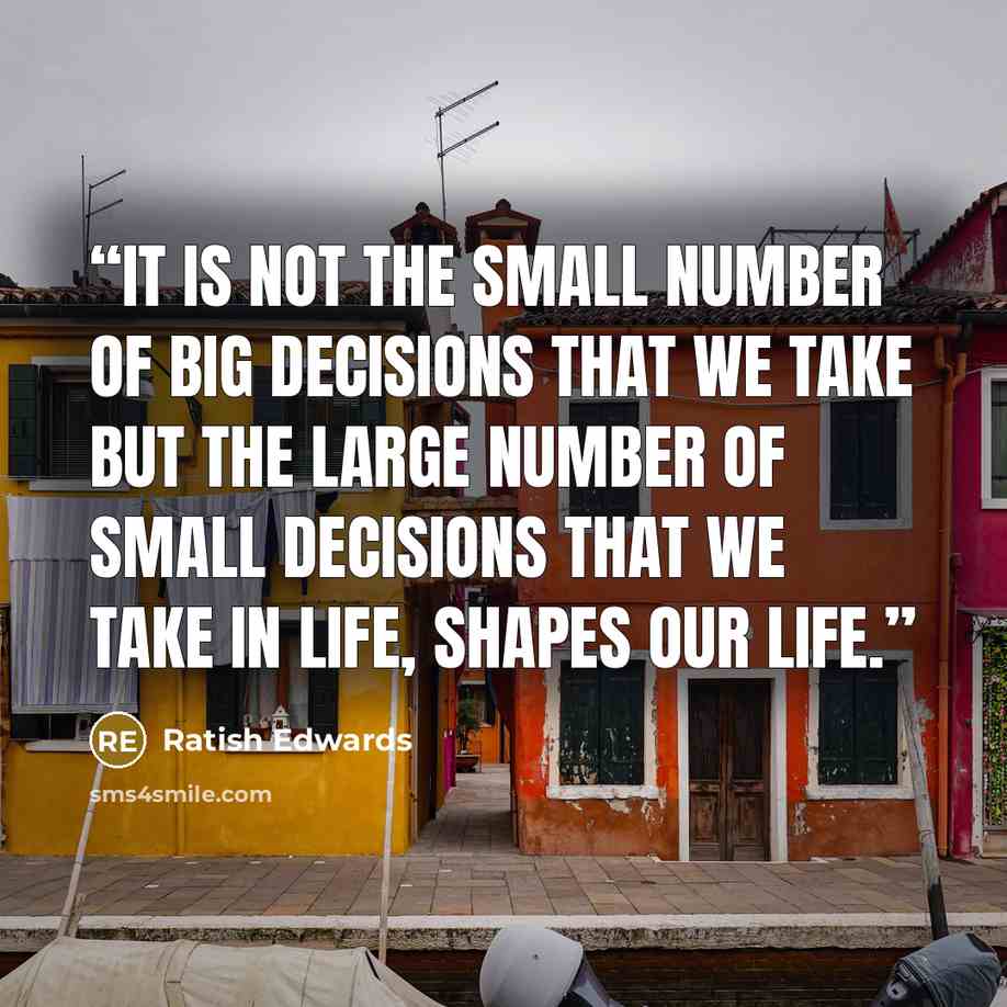 “It is not the small number of big decisions that we take but the large number of small decisions that we take in life, shapes our life.” quote by Ratish Edwards