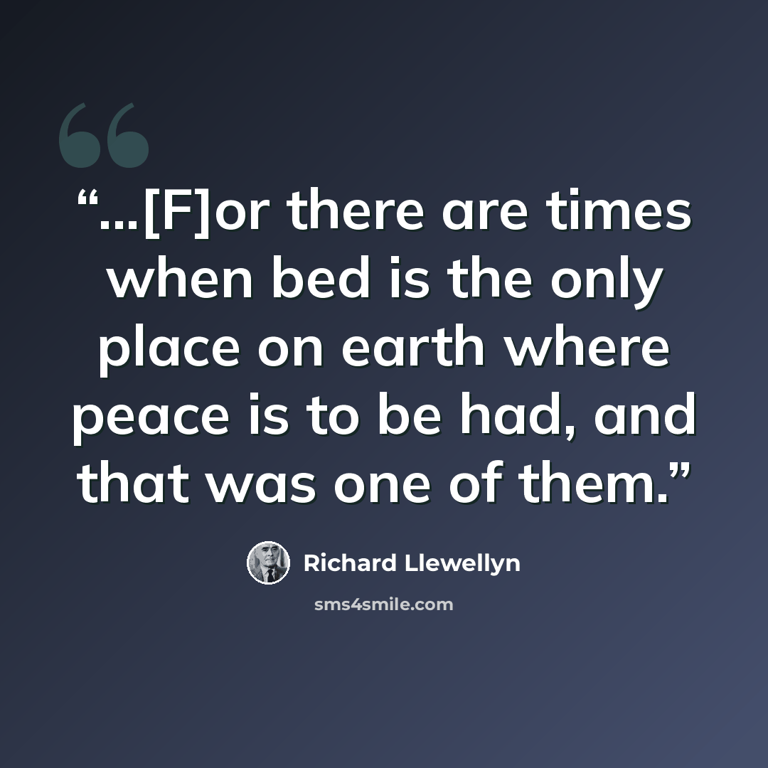 “...[F]or there are times when bed is the only place on earth where peace is to be had, and that was one of them.” quote by Richard Llewellyn