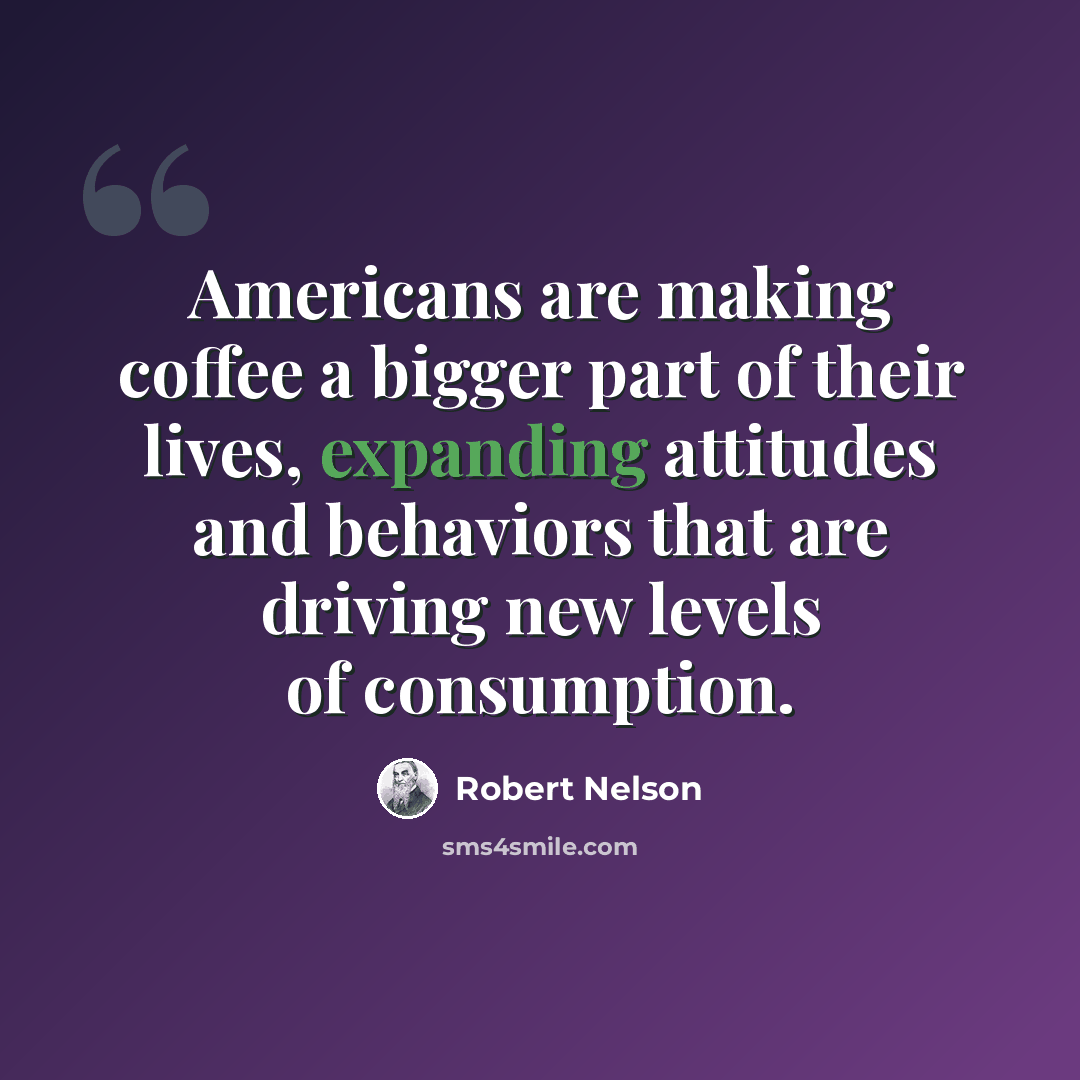“Americans are making coffee a bigger part of their lives, expanding attitudes and behaviors that are driving new levels of consumption.” quote by Robert Nelson