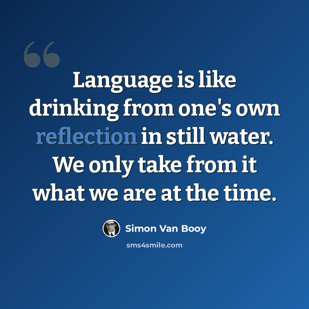 “Language is like drinking from one's own reflection in still water. We only take from it what we are at the time.” quote by Simon Van Booy
