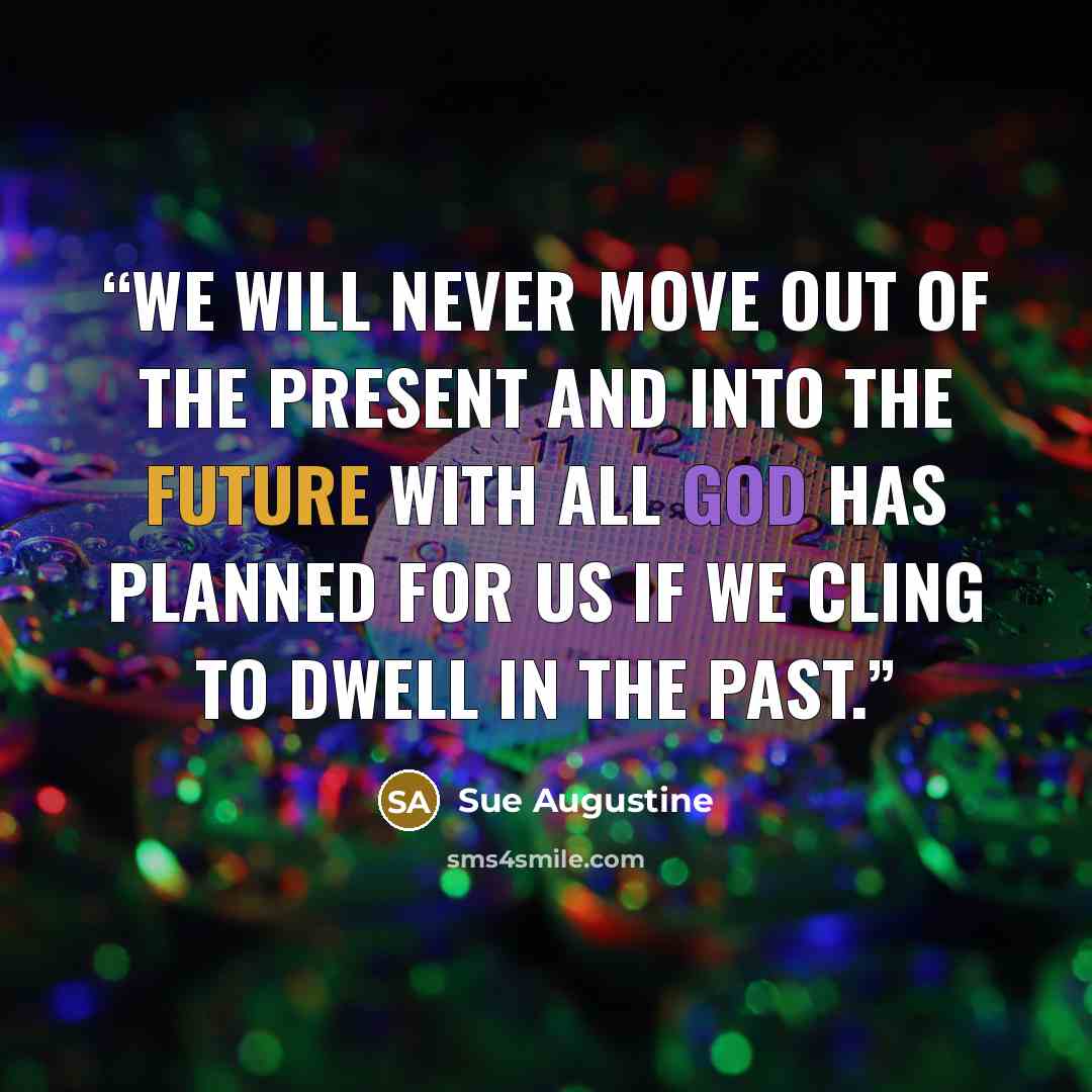 “We will never move out of the present and into the future with all God has planned for us if we cling to dwell in the past.” quote by Sue Augustine
