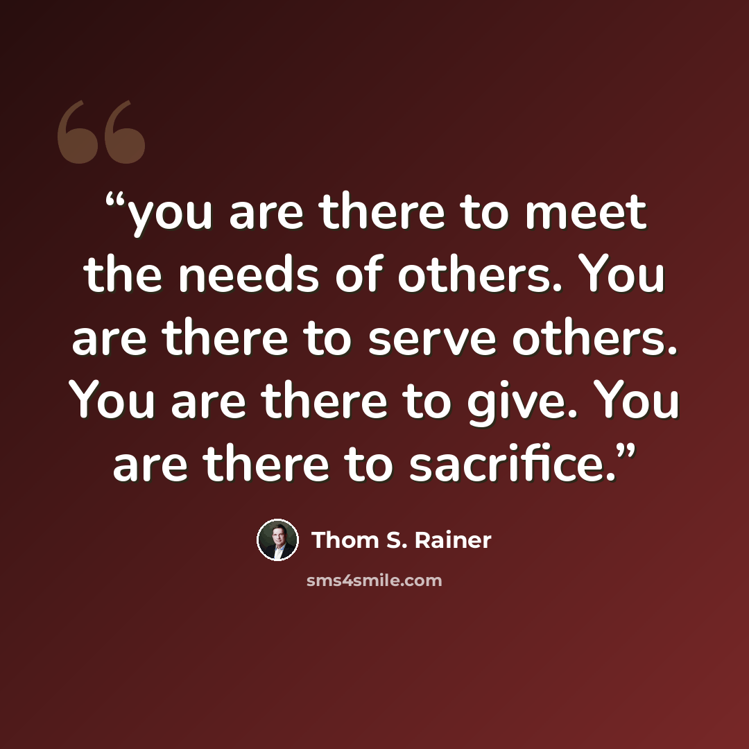“you are there to meet the needs of others. You are there to serve others. You are there to give. You are there to sacrifice.” quote by Thom S. Rainer