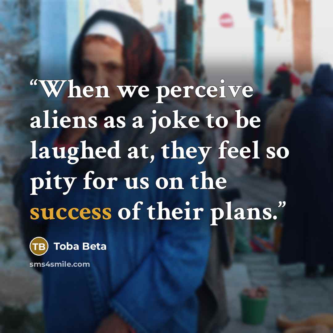 “When we perceive aliens as a joke to be laughed at, they feel so pity for us on the success of their plans.” quote by Toba Beta