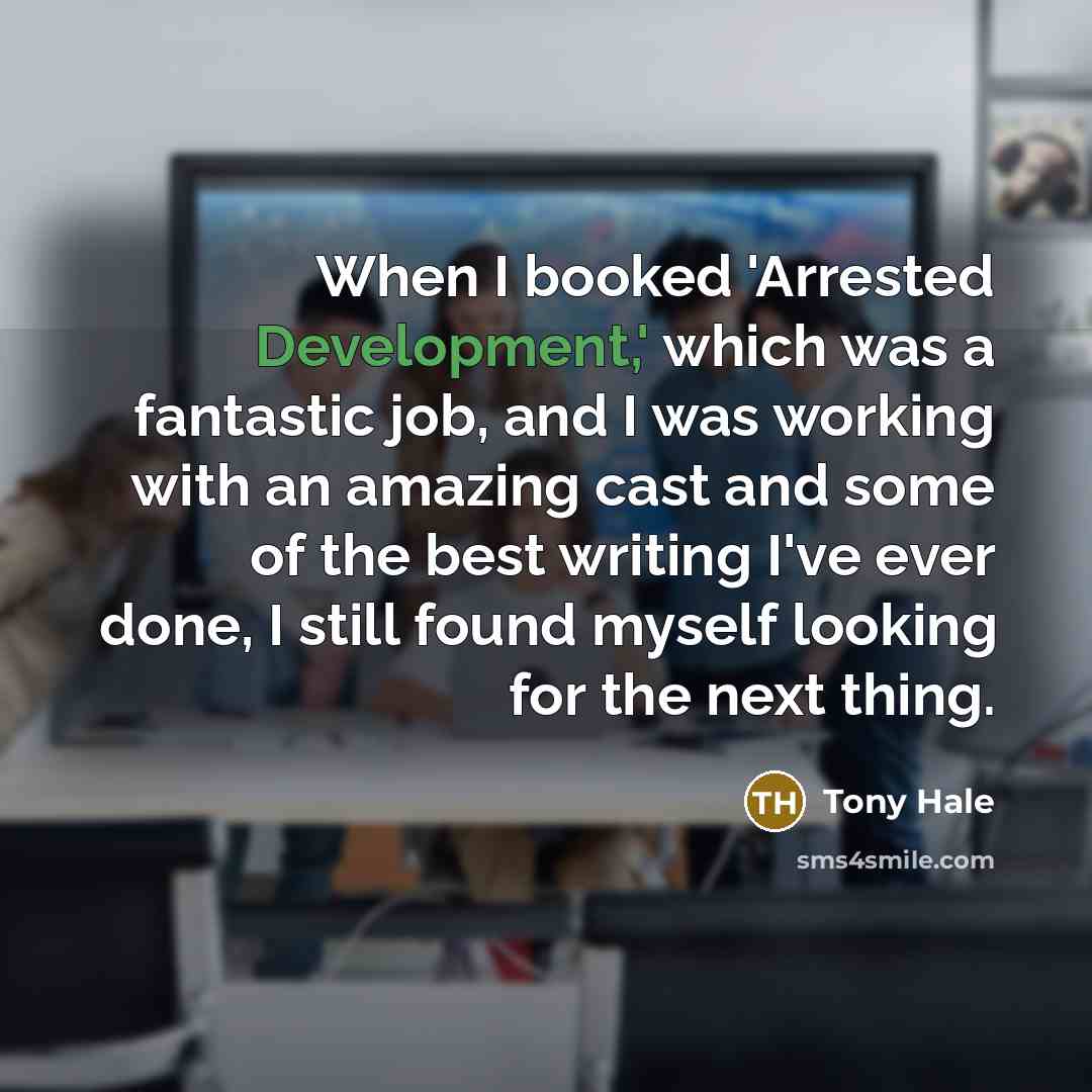 “When I booked 'Arrested Development,' which was a fantastic job, and I was working with an amazing cast and some of the best writing I've ever done, I still found myself looking for the next thing.” quote by Tony Hale