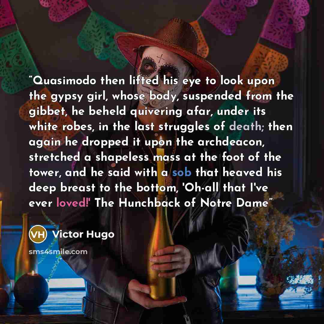 “Quasimodo then lifted his eye to look upon the gypsy girl, whose body, suspended from the gibbet, he beheld quivering afar, under its white robes, in the last struggles of death; then again he dropped it upon the archdeacon, stretched a shapeless mass at the foot of the tower, and he said with a…” quote by Victor Hugo